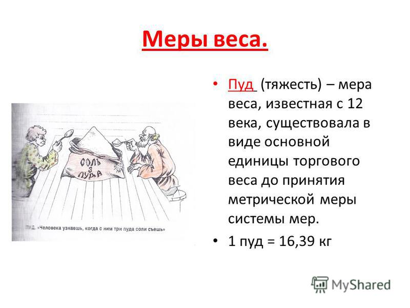 Меры веса. Пуд (тяжесть) – мера веса, известная с 12 века, существовала в виде основной единицы торгового веса до принятия метрической меры системы мер. 1 пуд = 16,39 кг