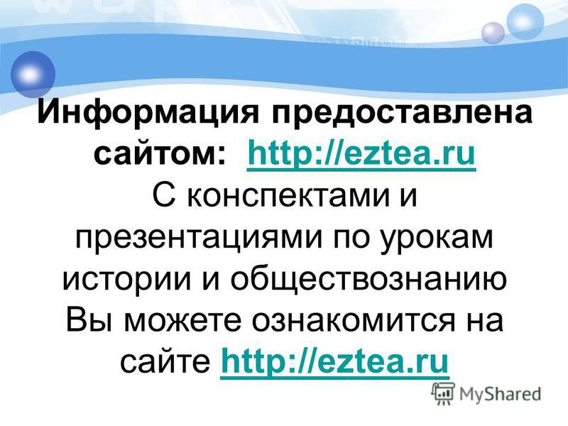 Информация предоставлена сайтом: http://eztea.ru С конспектами и презентациями по урокам истории и обществознанию Вы можете ознакомится на сайте http://eztea.ruhttp://eztea.ru