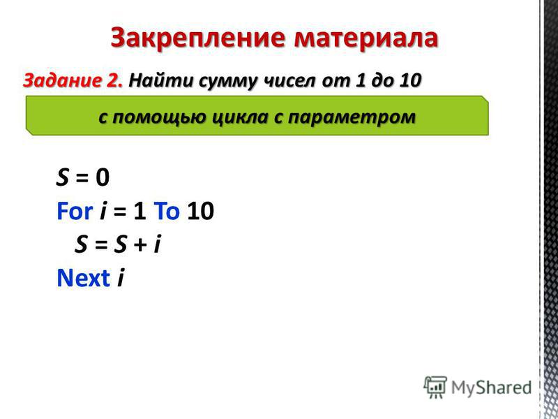 Закрепление материала Задание 2. Найти сумму чисел от 1 до 10 с помощью цикла с параметром S = 0 For i = 1 To 10 S = S + i Next i