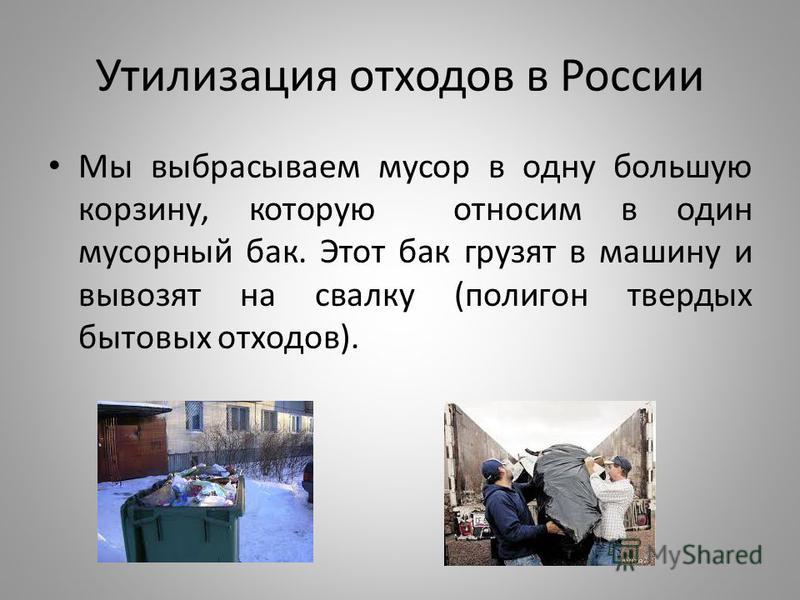 Утилизация отходов в России Мы выбрасываем мусор в одну большую корзину, которую относим в один мусорный бак. Этот бак грузят в машину и вывозят на свалку (полигон твердых бытовых отходов).