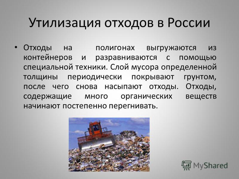 Утилизация отходов в России Отходы на полигонах выгружаются из контейнеров и разравниваются с помощью специальной техники. Слой мусора определенной толщины периодически покрывают грунтом, после чего снова насыпают отходы. Отходы, содержащие много орг