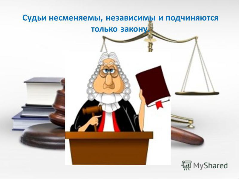 Судьи несменяемы, независимы и подчиняются только закону.
