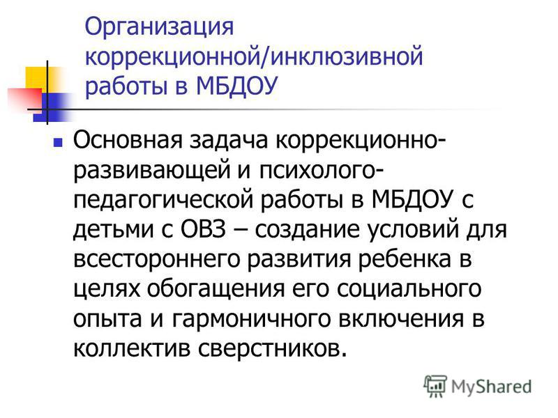 Организация коррекционной/инклюзивной работы в МБДОУ Основная задача коррекционно- развивающей и психолого- педагогической работы в МБДОУ с детьми с ОВЗ – создание условий для всестороннего развития ребенка в целях обогащения его социального опыта и 