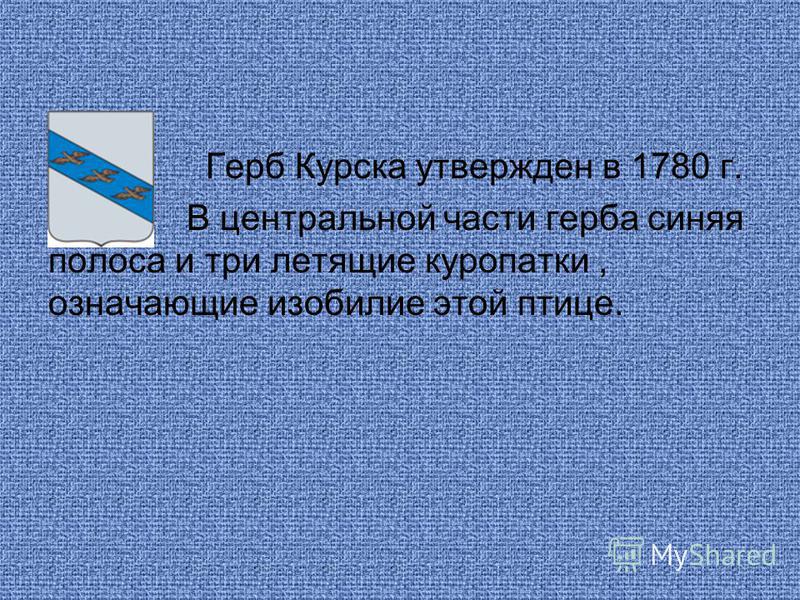 Герб Курска утвержден в 1780 г. В центральной части герба синяя полоса и три летящие куропатки, означающие изобилие этой птице.