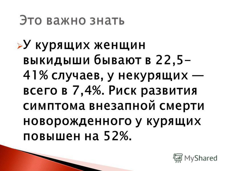 У курящих женщин выкидыши бывают в 22,5- 41% случаев, у некурящих всего в 7,4%. Риск развития симптома внезапной смерти новорожденного у курящих повышен на 52%.