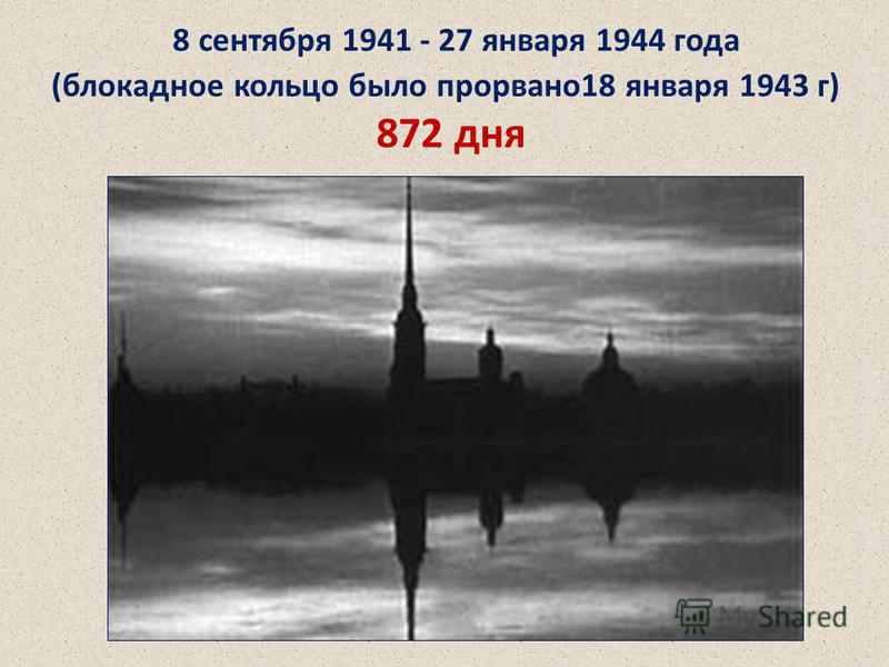 8 сентября 1941 - 27 января 1944 года (блокадное кольцо было прорвано 18 января 1943 г) 872 дня