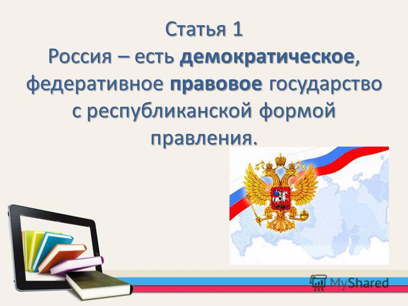 Статья 1 Россия – есть демократическое, федеративное правовое государство с республиканской формой правления.