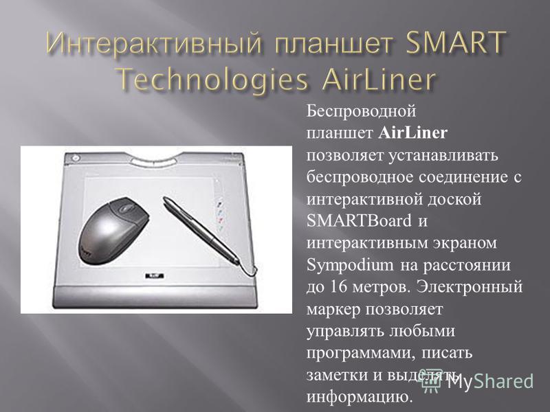 Беспроводной планшет AirLiner позволяет устанавливать беспроводное соединение с интерактивной доской SMARTBoard и интерактивным экраном Sympodium на расстоянии до 16 метров. Электронный маркер позволяет управлять любыми программами, писать заметки и 