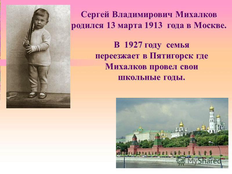 Сергей Владимирович Михалков родился 13 марта 1913 года в Москве. В 1927 году семья переезжает в Пятигорск где Михалков провел свои школьные годы.
