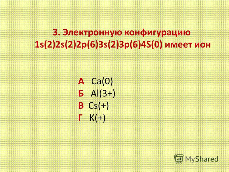 3. Электронную конфигурацию 1s(2)2s(2)2 р(6)3s(2)Зр(6)4S(0) имеет ион А Ca(0) Б Al(3+) В Cs(+) Г K(+)