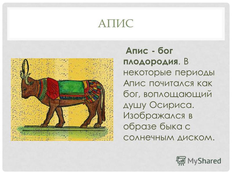 АПИС Апис - бог плодородия. В некоторые периоды Апис почитался как бог, воплощающий душу Осириса. Изображался в образе быка с солнечным диском.