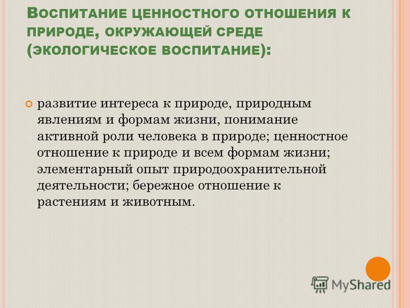 В ОСПИТАНИЕ ЦЕННОСТНОГО ОТНОШЕНИЯ К ПРИРОДЕ, ОКРУЖАЮЩЕЙ СРЕДЕ ( ЭКОЛОГИЧЕСКОЕ ВОСПИТАНИЕ ): развитие интереса к природе, природным явлениям и формам жизни, понимание активной роли человека в природе; ценностное отношение к природе и всем формам жизни