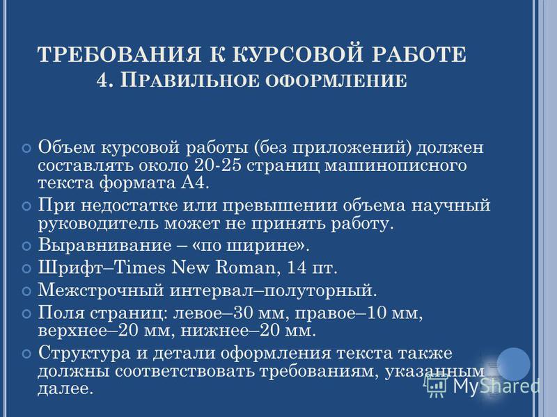 ТРЕБОВАНИЯ К КУРСОВОЙ РАБОТЕ 4. П РАВИЛЬНОЕ ОФОРМЛЕНИЕ Объем курсовой работы (без приложений) должен составлять около 20-25 страниц машинописного текста формата А4. При недостатке или превышении объема научный руководитель может не принять работу. Вы