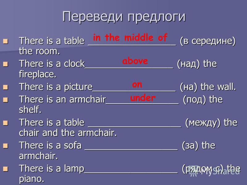 Переведи предлоги There is a table _________________ (в середине) the room. There is a table _________________ (в середине) the room. There is a clock_________________ (над) the fireplace. There is a clock_________________ (над) the fireplace. There 