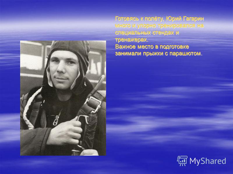 Готовясь к полёту, Юрий Гагарин много и упорно тренировался на специальных стендах и тренажерах. Важное место в подготовке занимали прыжки с парашютом.