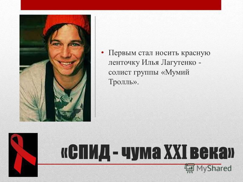 «СПИД - чума XXI века» Первым стал носить красную ленточку Илья Лагутенко - солист группы «Мумий Тролль».