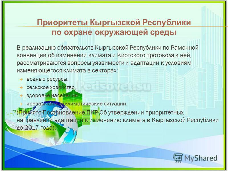 В реализацию обязательств Кыргызской Республики по Рамочной конвенции об изменении климата и Киотского протокола к ней, рассматриваются вопросы уязвимости и адаптации к условиям изменяющегося климата в секторах: водные ресурсы, сельское хозяйство, зд