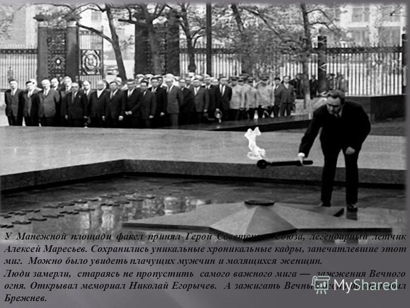 У Манежной площади факел принял Герой Советского Союза, легендарный летчик Алексей Маресьев. Сохранились уникальные хроникальные кадры, запечатлевшие этот миг. Можно было увидеть плачущих мужчин и молящихся женщин. Люди замерли, стараясь не пропустит