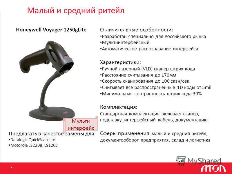 Малый и средний ритейл 7 Honeywell Voyager 1250gLite Отличительные особенности: Разработан специально для Российского рынка Мультиинтерфейсный Автоматическое распознавание интерфейса Характеристики: Ручной лазерный (VLD) сканер штрих кода Расстояние 