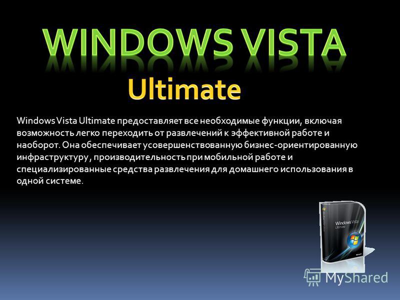 Windows Vista Ultimate предоставляет все необходимые функции, включая возможность легко переходить от развлечений к эффективной работе и наоборот. Она обеспечивает усовершенствованную бизнес-ориентированную инфраструктуру, производительность при моби