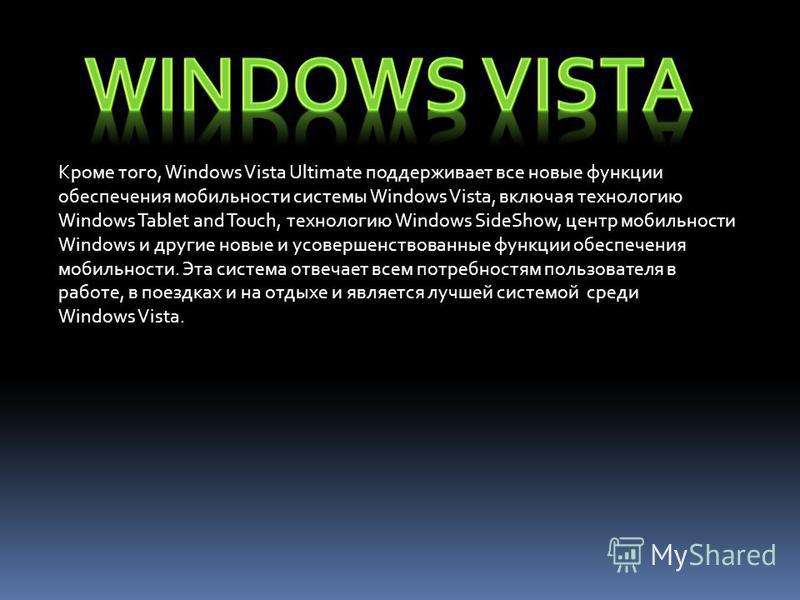 Кроме того, Windows Vista Ultimate поддерживает все новые функции обеспечения мобильности системы Windows Vista, включая технологию Windows Tablet and Touch, технологию Windows SideShow, центр мобильности Windows и другие новые и усовершенствованные 