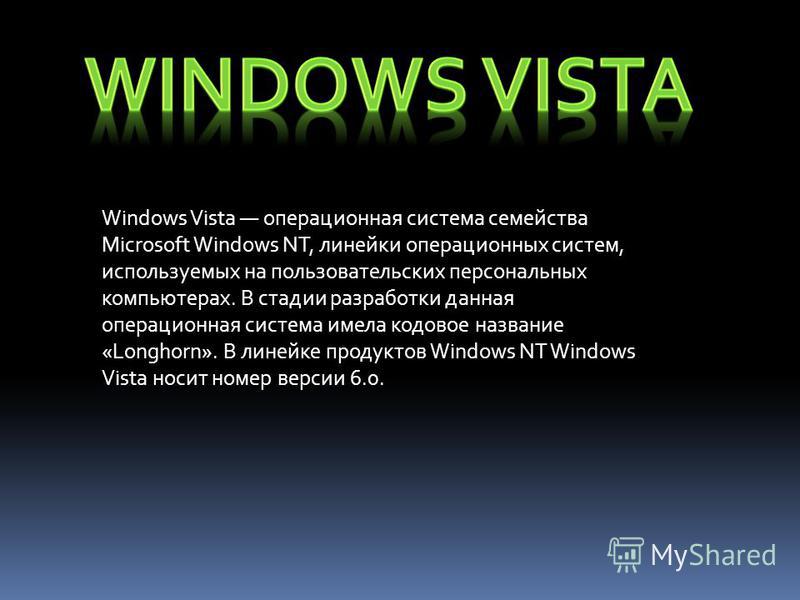 Windows Vista операционная система семейства Microsoft Windows NT, линейки операционных систем, используемых на пользовательских персональных компьютерах. В стадии разработки данная операционная система имела кодовое название «Longhorn». В линейке пр