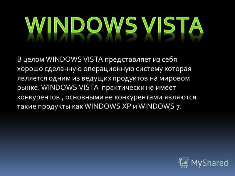 В целом WINDOWS VISTA представляет из себя хорошо сделанную операционную систему которая является одним из ведущих продуктов на мировом рынке. WINDOWS VISTA практически не имеет конкурентов, основными ее конкурентами являются такие продукты как WINDO