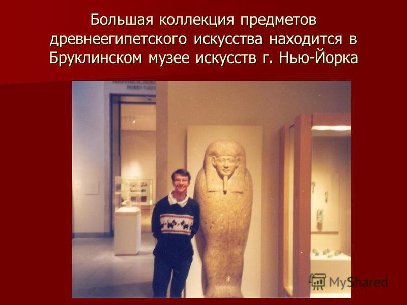 Большая коллекция предметов древнеегипетского искусства находится в Бруклинском музее искусств г. Нью-Йорка
