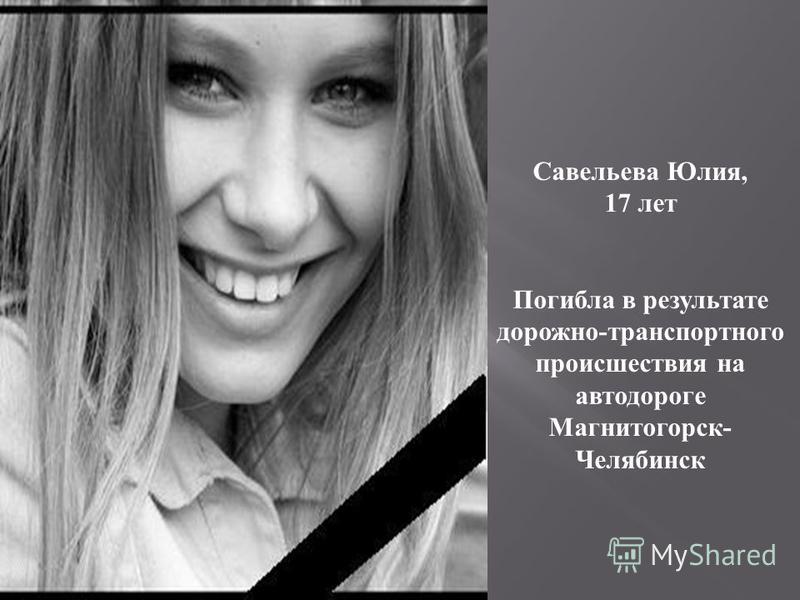 Савельева Юлия, 17 лет Погибла в результате дорожно-транспортного происшествия на автодороге Магнитогорск- Челябинск