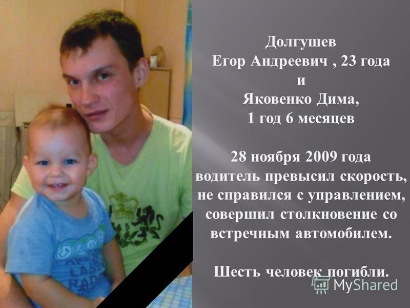 Долгушев Егор Андреевич, 23 года и Яковенко Дима, 1 год 6 месяцев 28 ноября 2009 года водитель превысил скорость, не справился с управлением, совершил столкновение со встречным автомобилем. Шесть человек погибли.