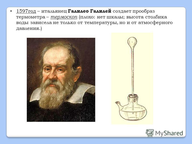 1597 год – итальянец Галилео Галилей создает прообраз термометра – термоскоп (плохо: нет шкалы; высота столбика воды зависела не только от температуры, но и от атмосферного давления.)