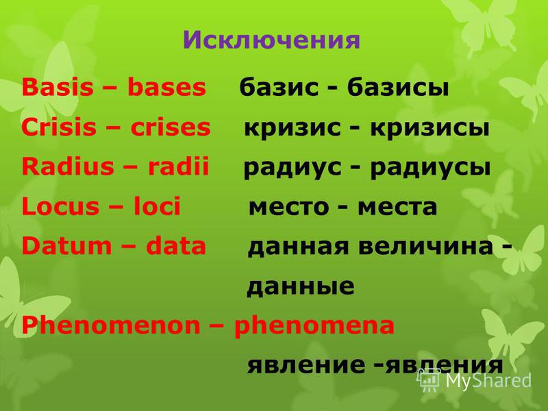 Basis – bases базис - базисы Crisis – crises кризис - кризисы Radius – radii радиус - радиусы Locus – loci место - места Datum – data данная величина - данные Phenomenon – phenomena явление -явления