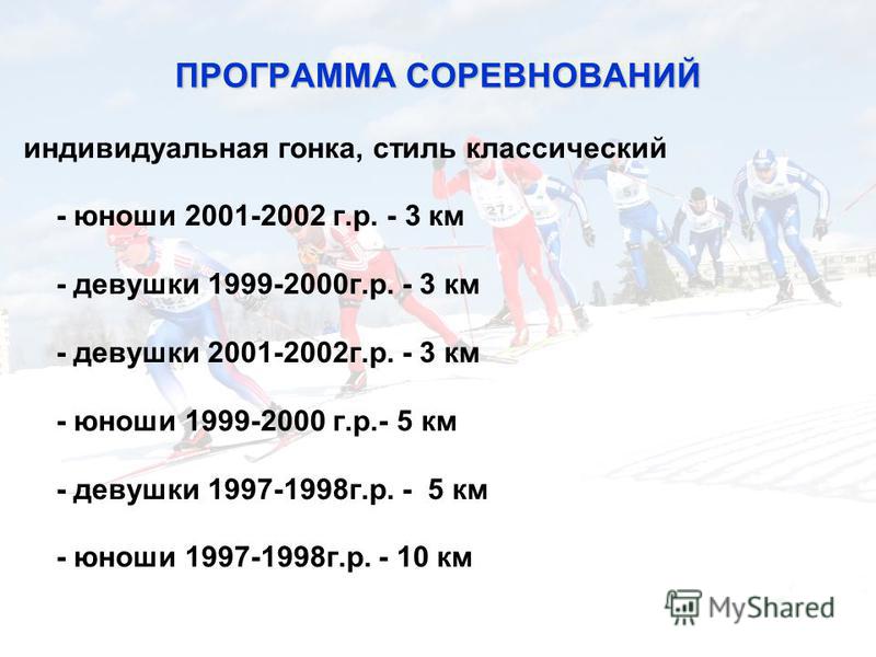 ПРОГРАММА СОРЕВНОВАНИЙ индивидуальная гонка, стиль классический - юноши 2001-2002 г.р. - 3 км - девушки 1999-2000 г.р. - 3 км - девушки 2001-2002 г.р. - 3 км - юноши 1999-2000 г.р.- 5 км - девушки 1997-1998 г.р. - 5 км - юноши 1997-1998 г.р. - 10 км