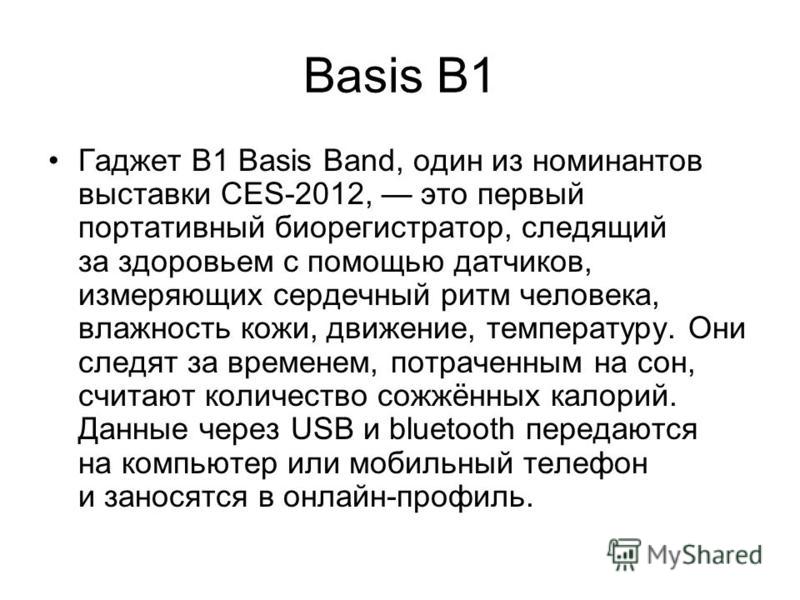 Basis B1 Гаджет B1 Basis Band, один из номинантов выставки CES-2012, это первый портативный био регистратор, следящий за здоровьем с помощью датчиков, измеряющих сердечный ритм человека, влажность кожи, движение, температуру. Они следят за временем, 