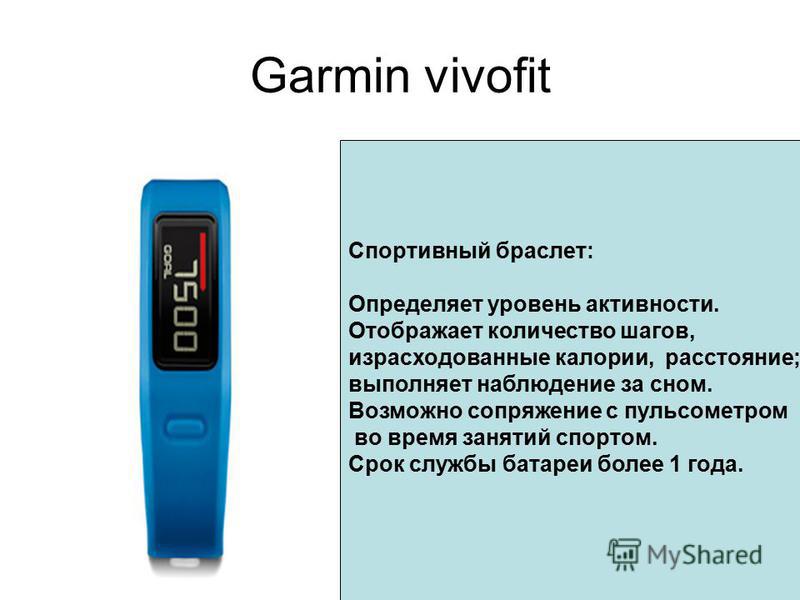 Garmin vivofit Спортивный браслет: Определяет уровень активности. Отображает количество шагов, израсходованные калории, расстояние; выполняет наблюдение за сном. Возможно сопряжение с пульсометром во время занятий спортом. Срок службы батареи более 1