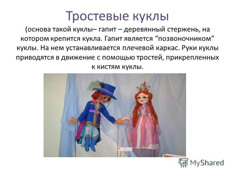 Тростевые куклы (основа такой куклы– аагапит – деревянный стержень, на котором крепится кукла. Гапит является позвоночником куклы. На нем устанавливается плечевой каркас. Руки куклы приводятся в движение с помощью тростей, прикрепленных к кистям кукл