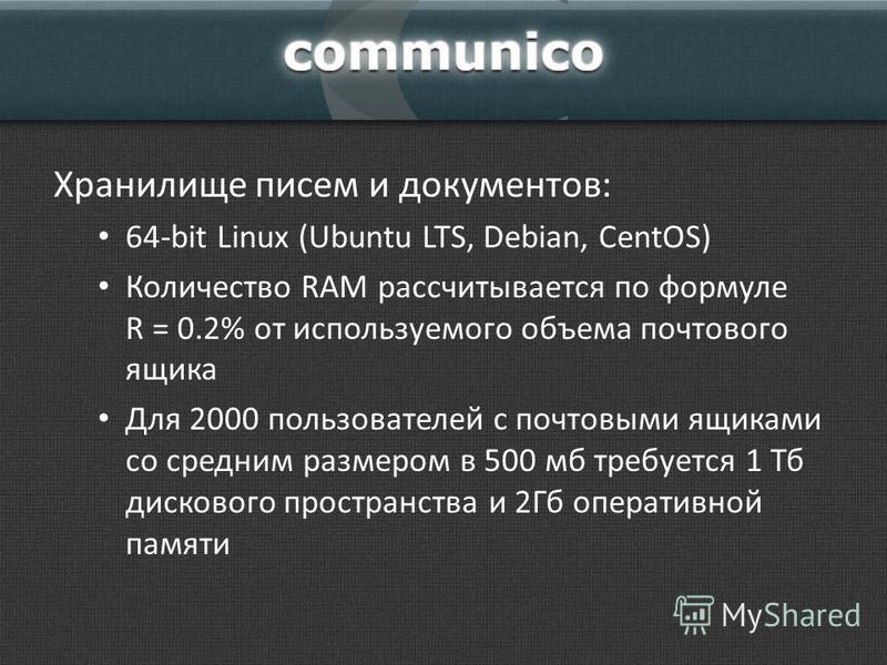Хранилище писем и документов: 64-bit Linux (Ubuntu LTS, Debian, CentOS) Количество RAM рассчитывается по формуле R = 0.2% от используемого объема почтового ящика Для 2000 пользователей с почтовыми ящиками со средним размером в 500 мб требуется 1 Тб д