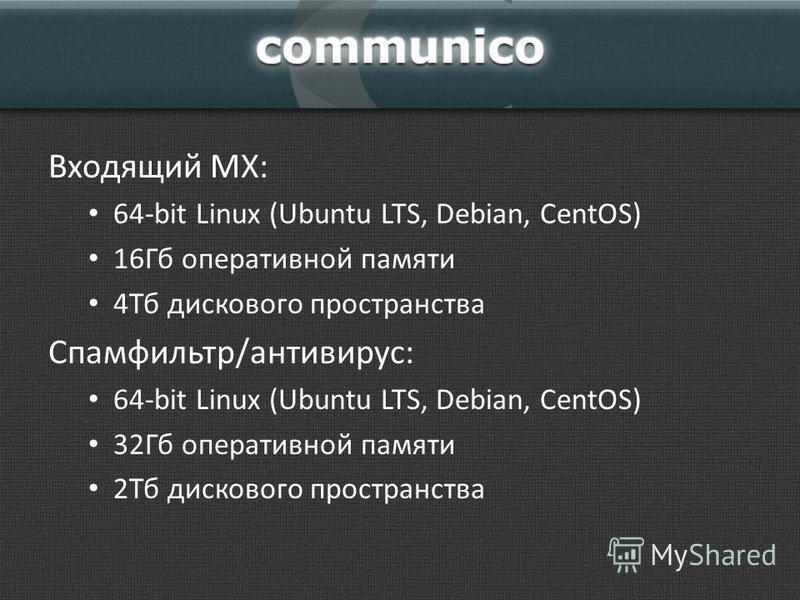 Входящий MX: 64-bit Linux (Ubuntu LTS, Debian, CentOS) 16Гб оперативной памяти 4Тб дискового пространства Спамфильтр/антивирус: 64-bit Linux (Ubuntu LTS, Debian, CentOS) 32Гб оперативной памяти 2Тб дискового пространства