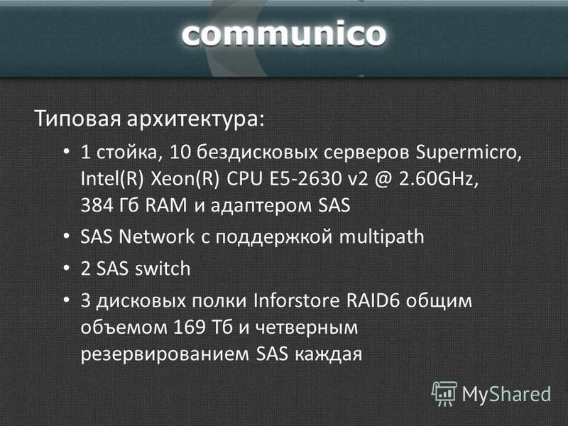 Типовая архитектура: 1 стойка, 10 бездисковых серверов Supermicro, Intel(R) Xeon(R) CPU E5-2630 v2 @ 2.60GHz, 384 Гб RAM и адаптером SAS SAS Network с поддержкой multipath 2 SAS switch 3 дисковых полки Inforstore RAID6 общим объемом 169 Тб и четверны