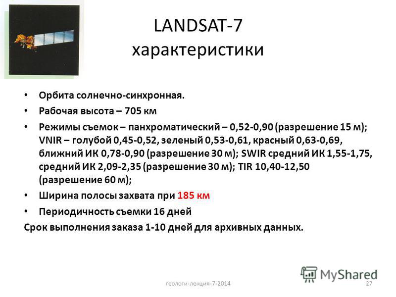 27 LANDSAT-7 характеристики Орбита солнечно-синхронная. Рабочая высота – 705 км Режимы съемок – панхроматический – 0,52-0,90 (разрешение 15 м); VNIR – голубой 0,45-0,52, зеленый 0,53-0,61, красный 0,63-0,69, ближний ИК 0,78-0,90 (разрешение 30 м); SW