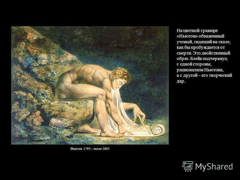 На цветной гравюре «Ньютон» обнаженный ученый, сидящий на скале, как бы пробуждается от смерти. Это двойственный образ. Блейк подчеркнул, с одной стороны, рационализм Ньютона, а с другой – его творческий дар. Ньютон. 1795 – около 1805