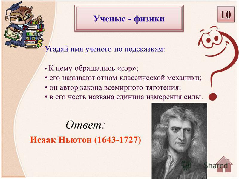 Ответ: Исаак Ньютон (1643-1727) Угадай имя ученого по подсказкам: К нему обращались «сэр»; его называют отцом классической механики; он автор закона всемирного тяготения; в его честь названа единица измерения силы. Ученые - физики