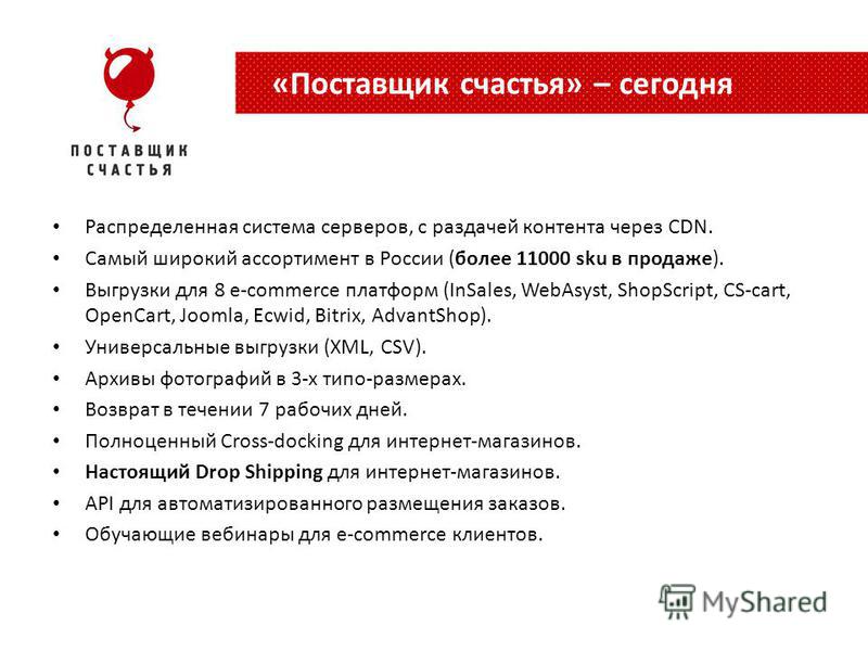Распределенная система серверов, с раздачей контента через CDN. Самый широкий ассортимент в России (более 11000 sku в продаже). Выгрузки для 8 e-commerce платформ (InSales, WebAsyst, ShopScript, CS-cart, OpenCart, Joomla, Ecwid, Bitrix, AdvantShop). 