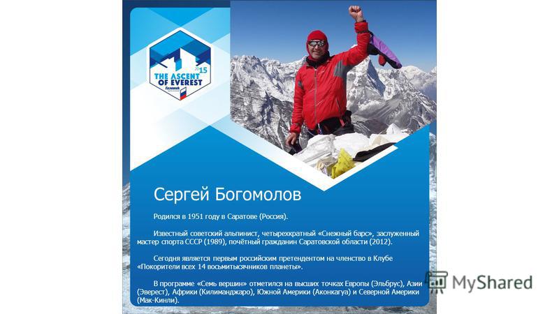 Сергей Богомолов Родился в 1951 году в Саратове (Россия). Известный советский альпинист, четырехкратный «Снежный барс», заслуженный мастер спорта СССР (1989), почётный гражданин Саратовской области (2012). Сегодня является первым российским претенден