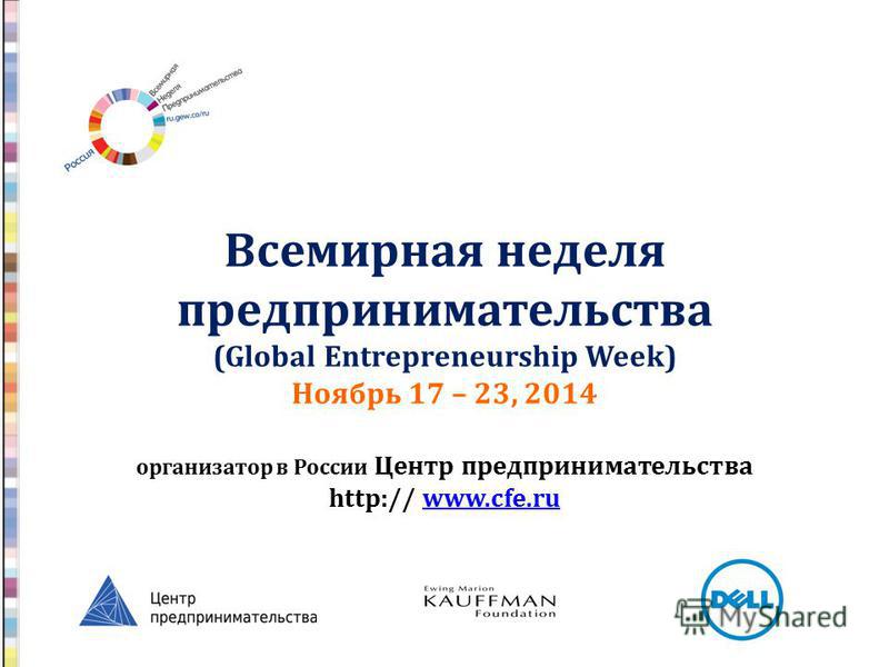 Всемирная неделя предпринимательства (Global Entrepreneurship Week) Ноябрь 17 – 23, 2014 организатор в России Центр предпринимательства http:// www.cfe.ruwww.cfe.ru