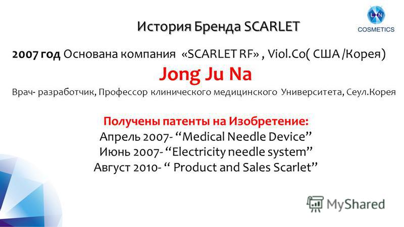2007 год Основана компания «SCARLET RF», Viol.Co( США /Корея) Jong Ju Na Врач- разработчик, Профессор клинического медицинского Университета, Сеул.Корея Получены патенты на Изобретение: Апрель 2007- Medical Needle Device Июнь 2007- Electricity needle