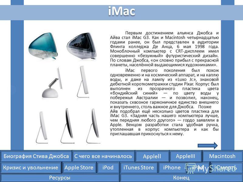 Биография Стива ДжобсаС чего все начиналосьMacintosh Apple Store iPodiTunes StoreiPhoneiPad Смерть Apple II Кризис и увольнение AppleIII iMac Первым достижением альянса Джобса и Айва стал iMac G3. Как и Macintosh четырнадцатью годами ранее, он был пр
