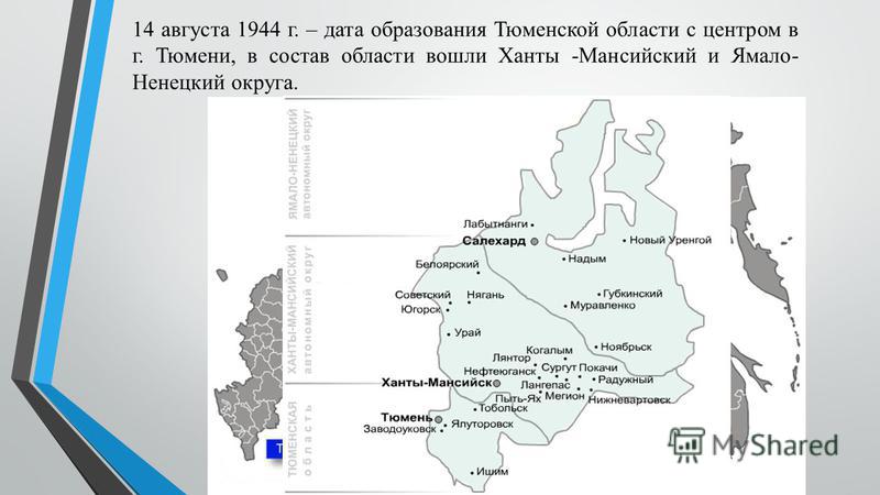 14 августа 1944 г. – дата образования Тюменской области с центром в г. Тюмени, в состав области вошли Ханты -Мансийский и Ямало- Ненецкий округа.