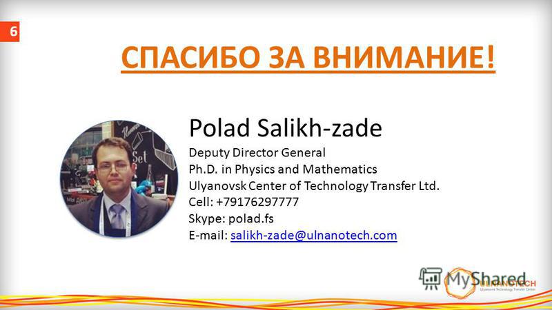 6 СПАСИБО ЗА ВНИМАНИЕ! Polad Salikh-zade Deputy Director General Ph.D. in Physics and Mathematics Ulyanovsk Center of Technology Transfer Ltd. Cell: +79176297777 Skype: polad.fs E-mail: salikh-zade@ulnanotech.comsalikh-zade@ulnanotech.com