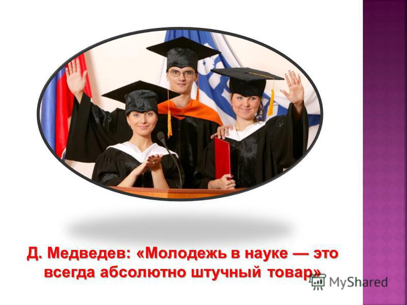 Д. Медведев: «Молодежь в науке это всегда абсолютно штучный товар»